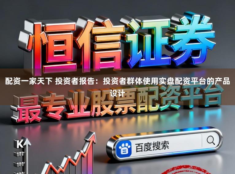 配资一家天下 投资者报告：投资者群体使用实盘配资平台的产品设计