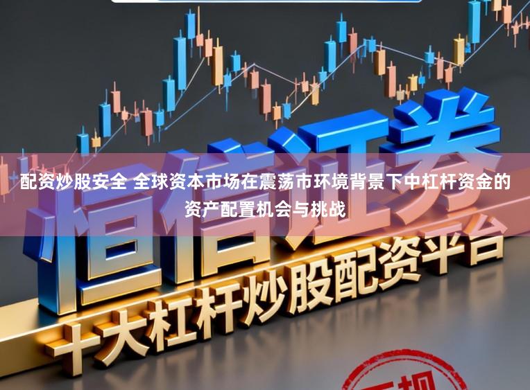 配资炒股安全 全球资本市场在震荡市环境背景下中杠杆资金的资产配置机会与挑战