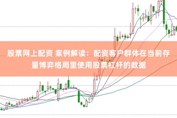 股票网上配资 案例解读：配资客户群体在当前存量博弈格局里使用股票杠杆的数据