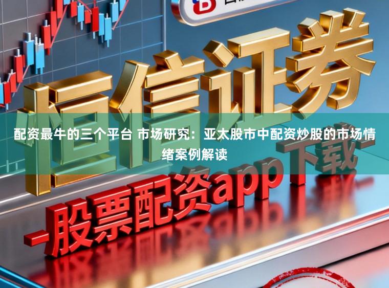 配资最牛的三个平台 市场研究：亚太股市中配资炒股的市场情绪案例解读