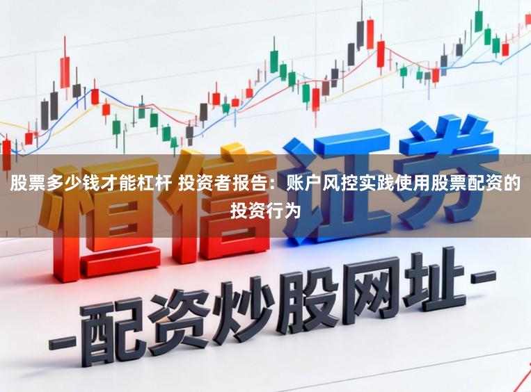 股票多少钱才能杠杆 投资者报告：账户风控实践使用股票配资的投资行为
