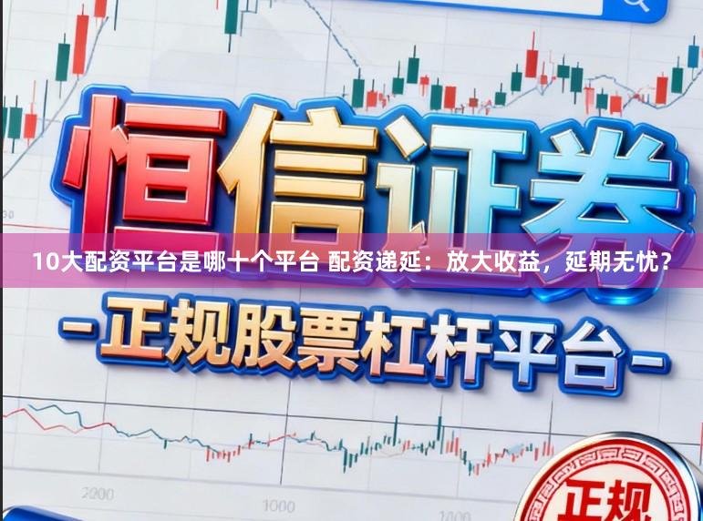 10大配资平台是哪十个平台 配资递延：放大收益，延期无忧？