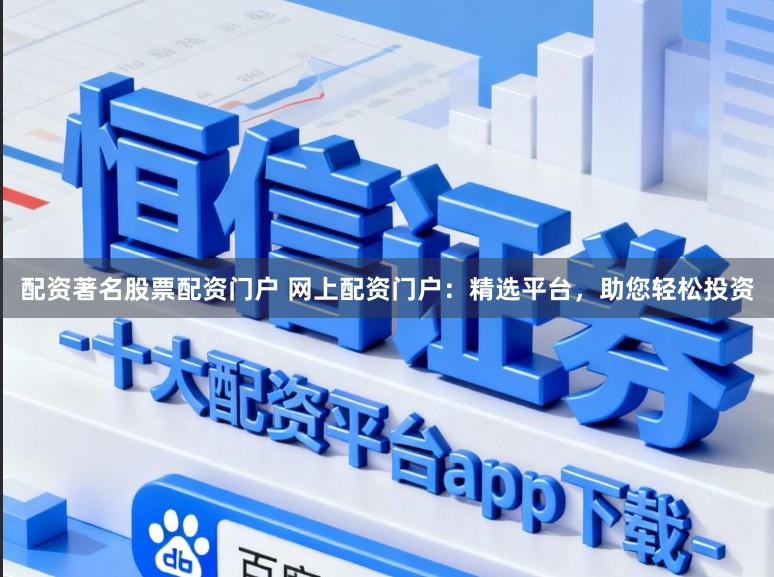 配资著名股票配资门户 网上配资门户：精选平台，助您轻松投资