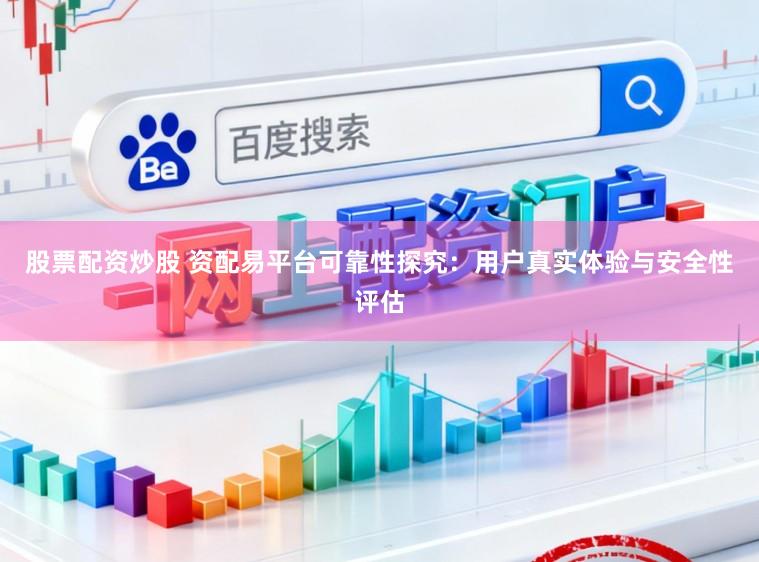 股票配资炒股 资配易平台可靠性探究：用户真实体验与安全性评估