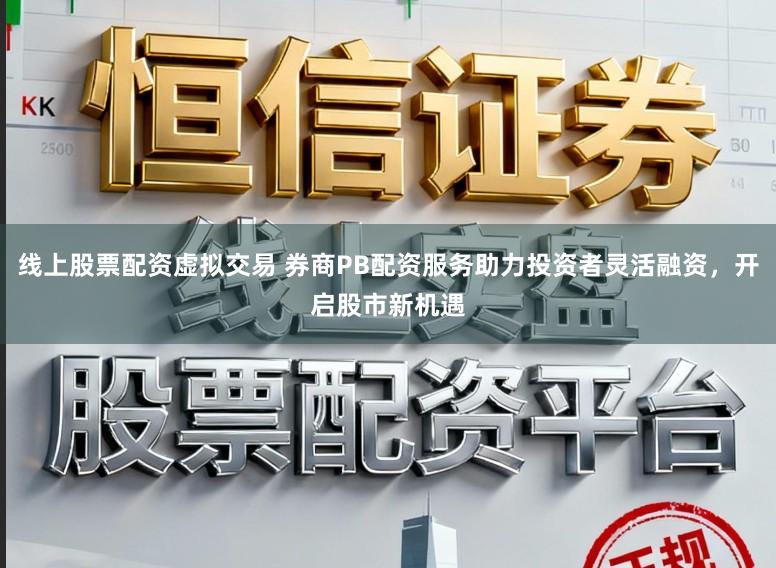 线上股票配资虚拟交易 券商PB配资服务助力投资者灵活融资，开启股市新机遇