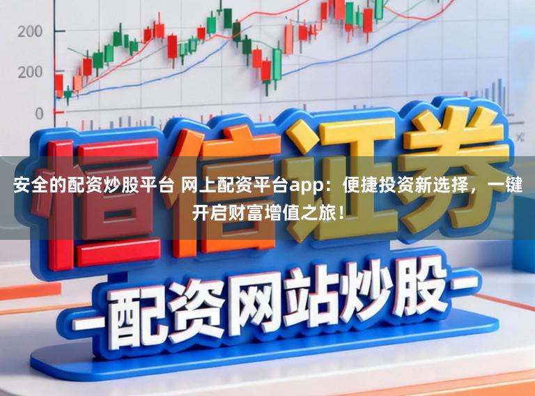 安全的配资炒股平台 网上配资平台app：便捷投资新选择，一键开启财富增值之旅！