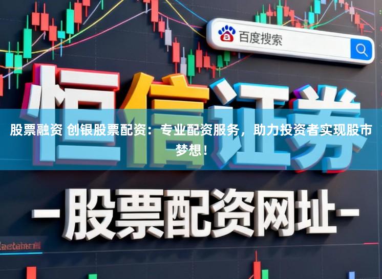 股票融资 创银股票配资：专业配资服务，助力投资者实现股市梦想！