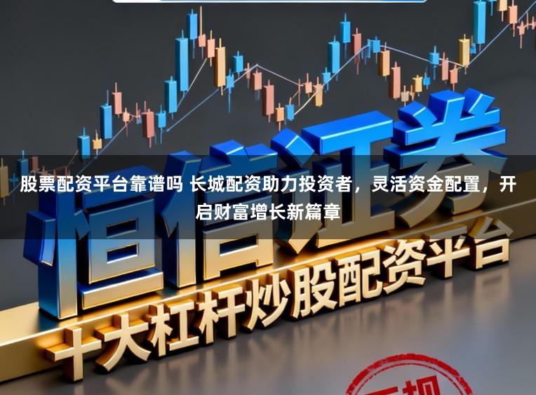 股票配资平台靠谱吗 长城配资助力投资者，灵活资金配置，开启财富增长新篇章