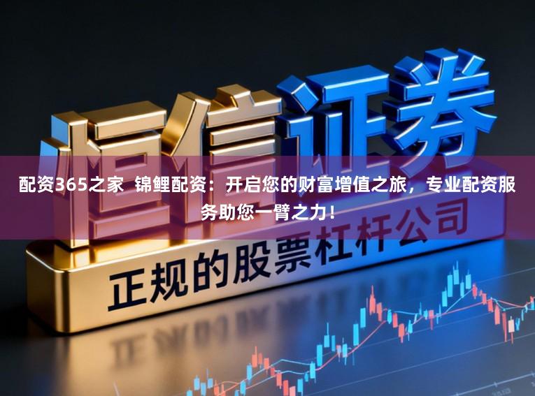 配资365之家 锦鲤配资:开启您的财富增值之旅,专业配资服务助您一臂之力!
