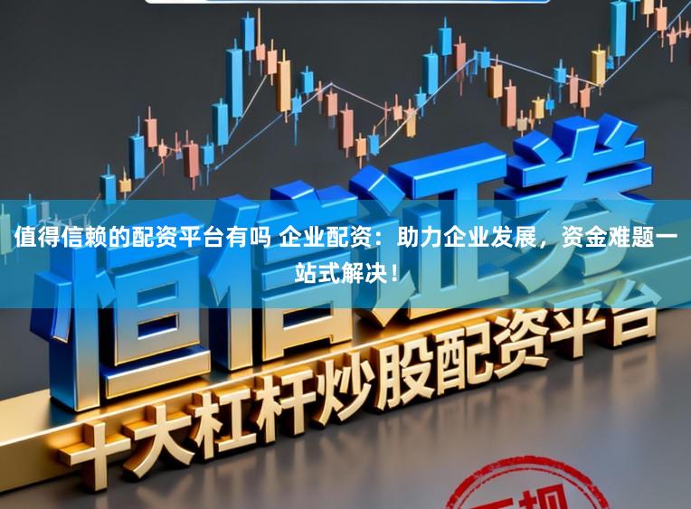 值得信赖的配资平台有吗 企业配资：助力企业发展，资金难题一站式解决！