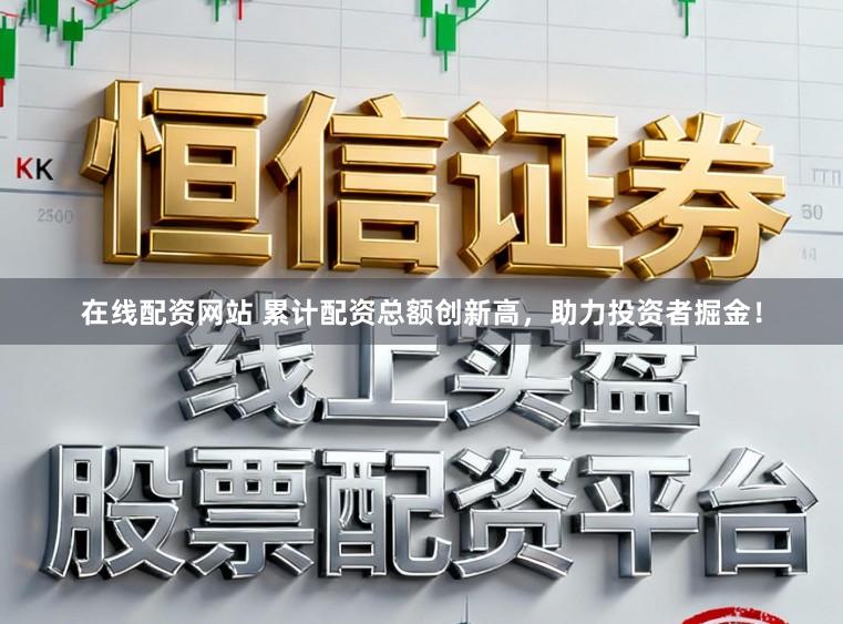 在线配资网站 累计配资总额创新高，助力投资者掘金！