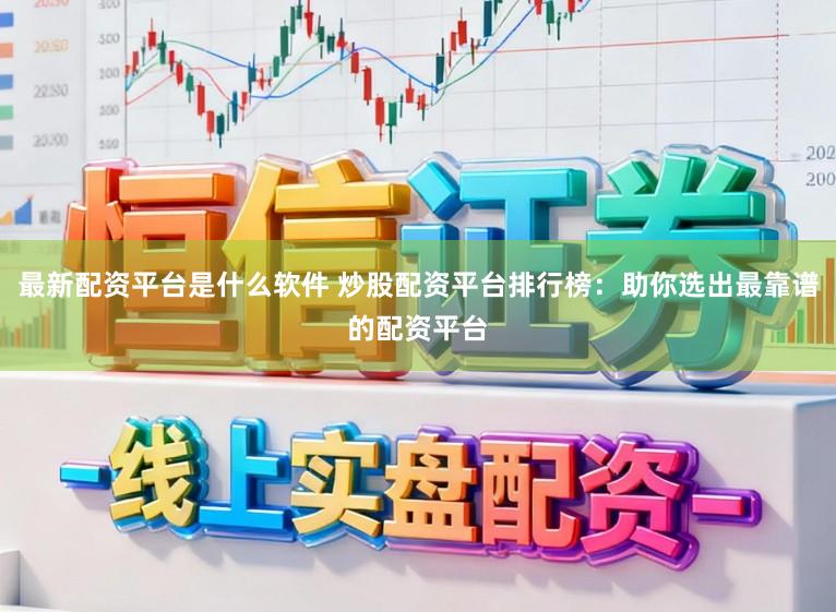 最新配资平台是什么软件 炒股配资平台排行榜：助你选出最靠谱的配资平台