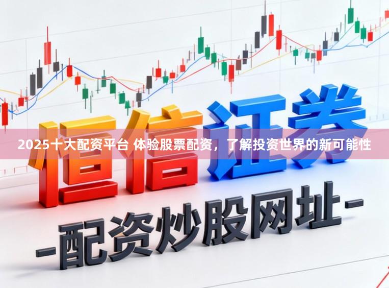2025十大配资平台 体验股票配资，了解投资世界的新可能性