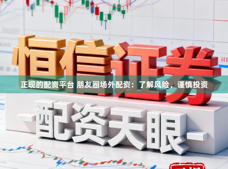 正现的配资平台 朋友圈场外配资：了解风险，谨慎投资