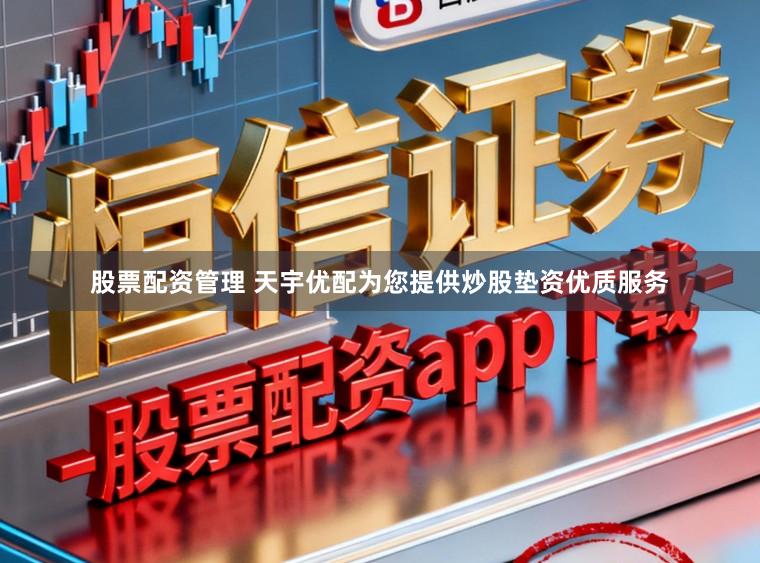 股票配资管理 天宇优配为您提供炒股垫资优质服务