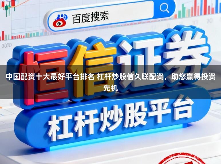中国配资十大最好平台排名 杠杆炒股信久联配资，助您赢得投资先机