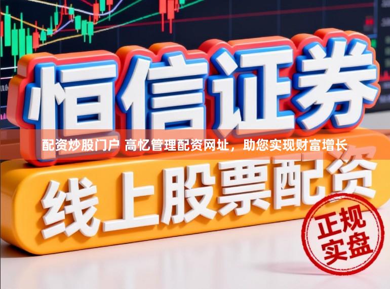 配资炒股门户 高忆管理配资网址，助您实现财富增长