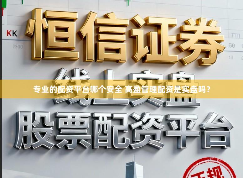 专业的配资平台哪个安全 高盈管理配资是实盘吗？