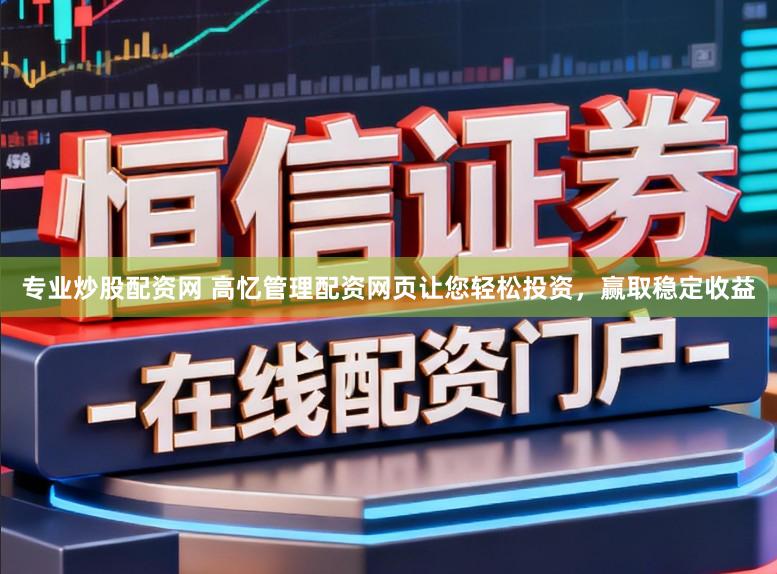 专业炒股配资网 高忆管理配资网页让您轻松投资，赢取稳定收益