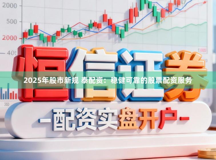2025年股市新规 泰配资：稳健可靠的股票配资服务