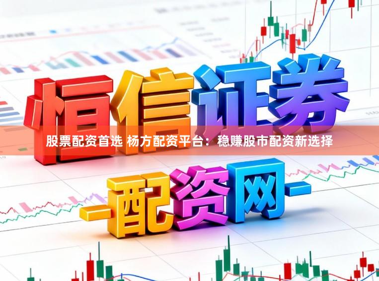 股票配资首选 杨方配资平台：稳赚股市配资新选择