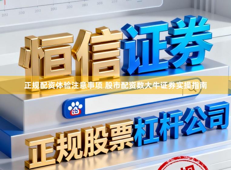 正规配资体验注意事项 股市配资数大牛证券实操指南