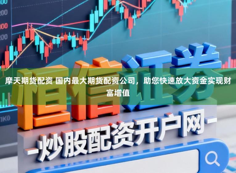 摩天期货配资 国内最大期货配资公司，助您快速放大资金实现财富增值
