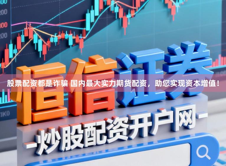 股票配资都是诈骗 国内最大实力期货配资，助您实现资本增值！