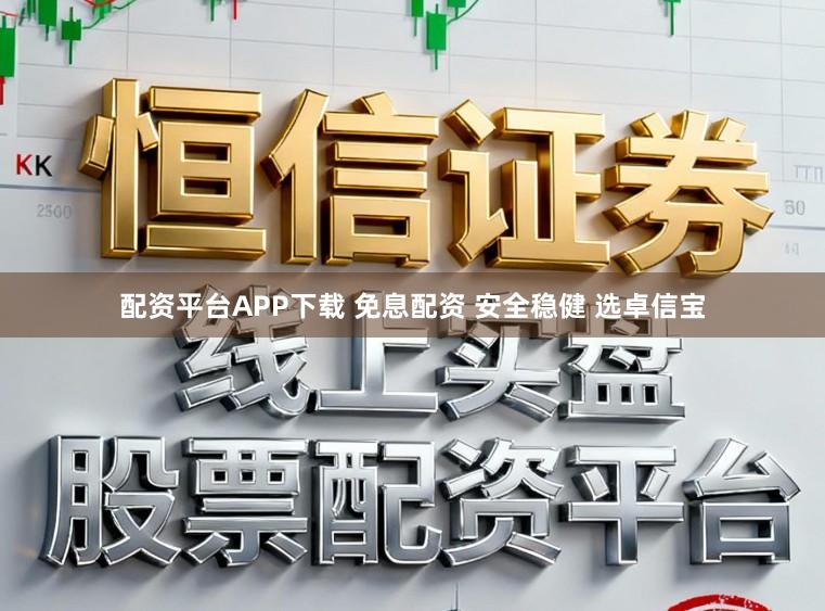 配资平台APP下载 免息配资 安全稳健 选卓信宝