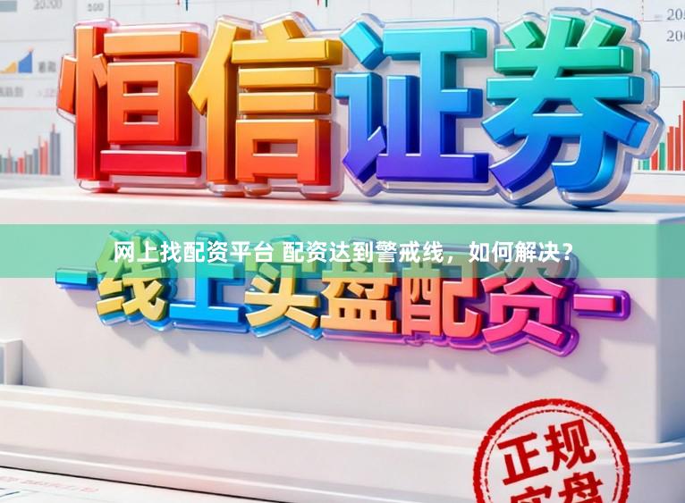 网上找配资平台 配资达到警戒线，如何解决？