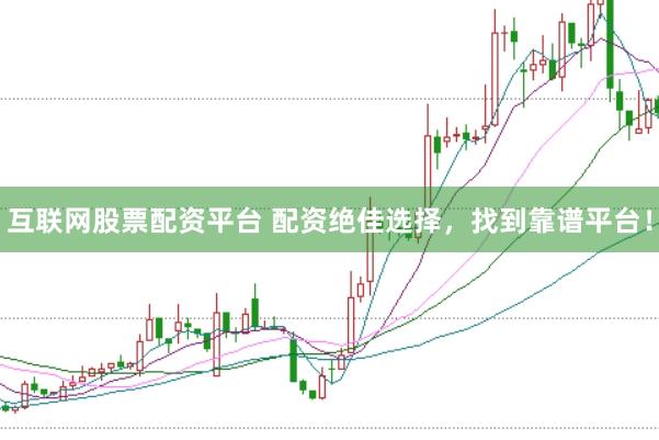 互联网股票配资平台 配资绝佳选择，找到靠谱平台！