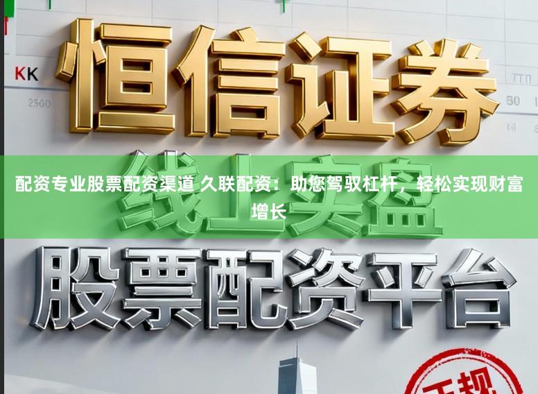 配资专业股票配资渠道 久联配资：助您驾驭杠杆，轻松实现财富增长