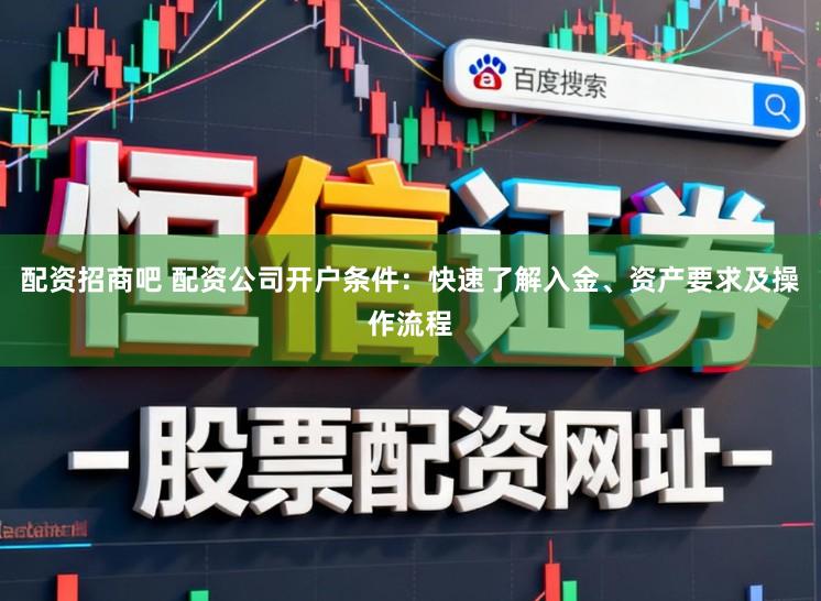 配资招商吧 配资公司开户条件：快速了解入金、资产要求及操作流程