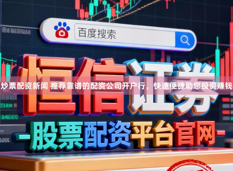 炒票配资新闻 推荐靠谱的配资公司开户行，快速便捷助您投资赚钱