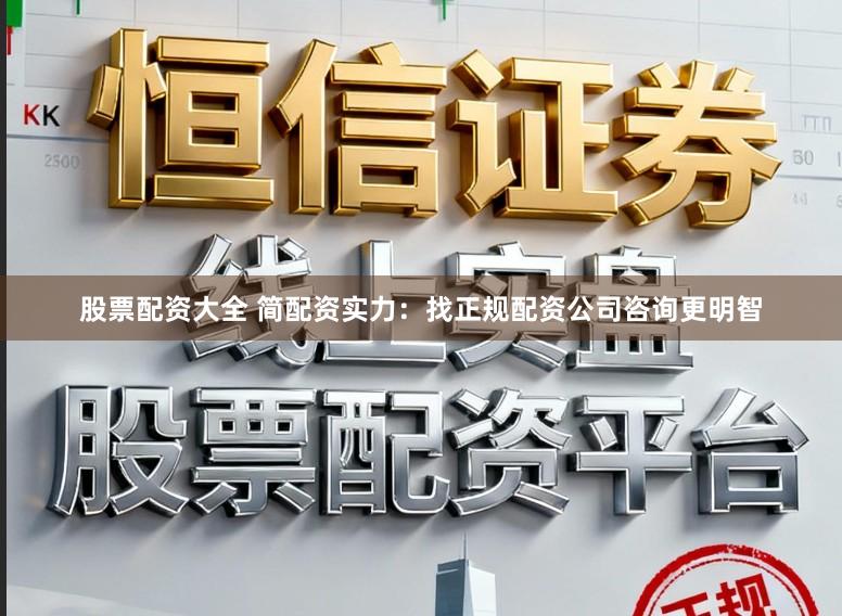 股票配资大全 简配资实力：找正规配资公司咨询更明智