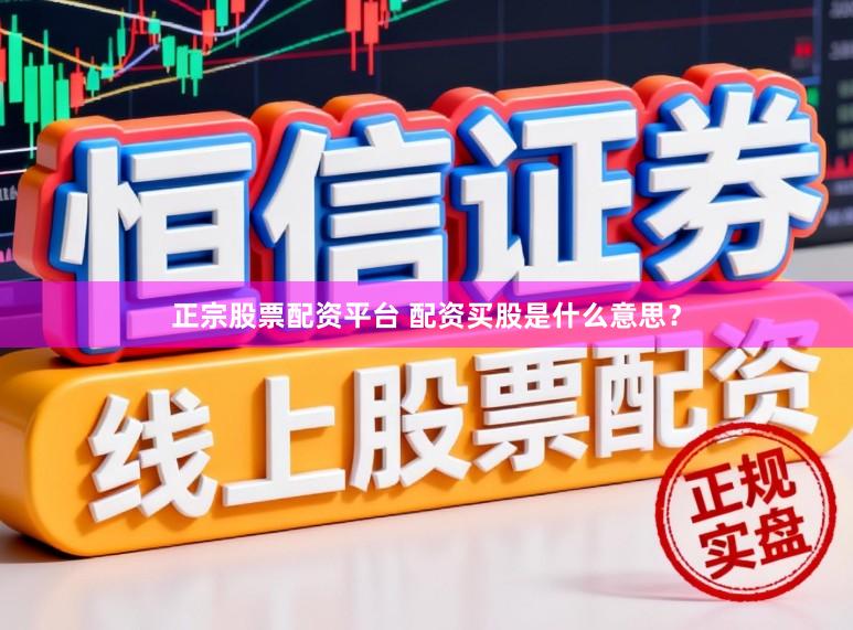 正宗股票配资平台 配资买股是什么意思？