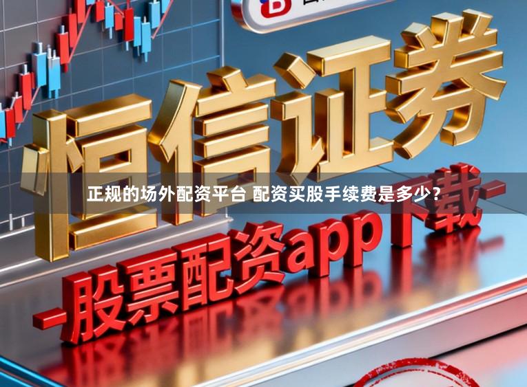 正规的场外配资平台 配资买股手续费是多少？