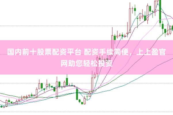 国内前十股票配资平台 配资手续简便，上上盈官网助您轻松投资