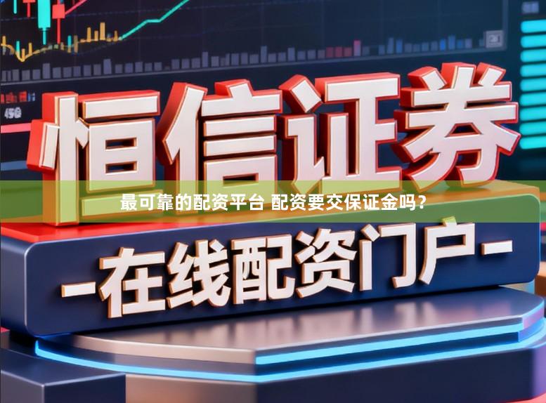 最可靠的配资平台 配资要交保证金吗?