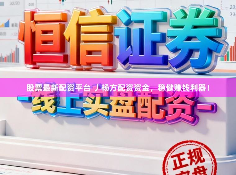 股票最新配资平台 丿杨方配资资金，稳健赚钱利器！