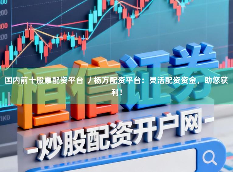 国内前十股票配资平台 丿杨方配资平台：灵活配资资金，助您获利！