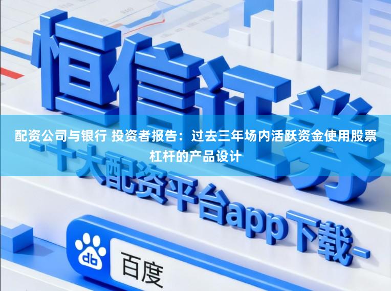 配资公司与银行 投资者报告：过去三年场内活跃资金使用股票杠杆的产品设计