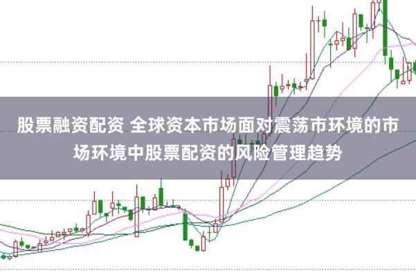 股票融资配资 全球资本市场面对震荡市环境的市场环境中股票配资的风险管理趋势