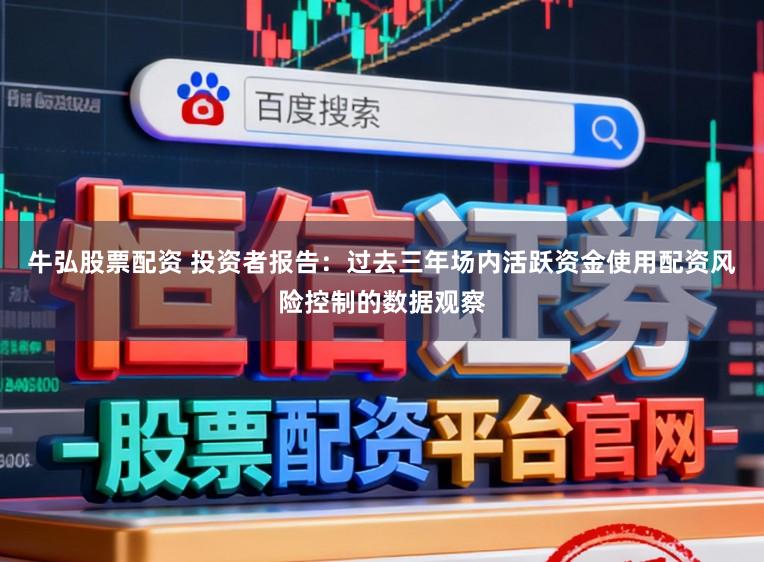 牛弘股票配资 投资者报告：过去三年场内活跃资金使用配资风险控制的数据观察