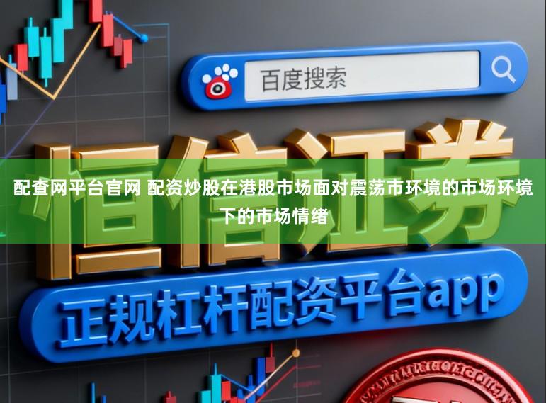 配查网平台官网 配资炒股在港股市场面对震荡市环境的市场环境下的市场情绪