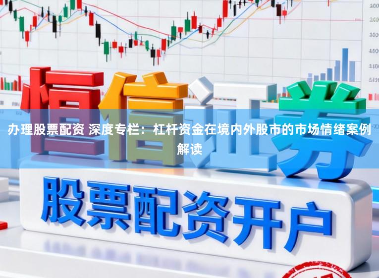 办理股票配资 深度专栏：杠杆资金在境内外股市的市场情绪案例解读