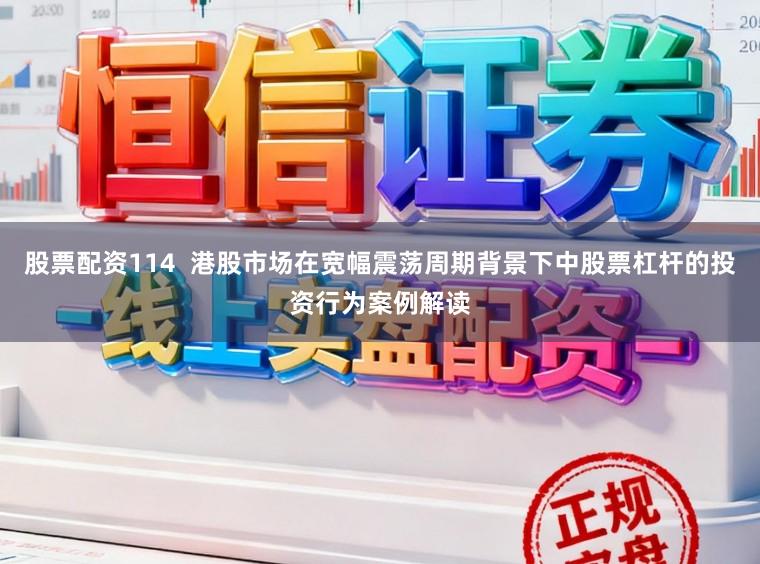 股票配资114  港股市场在宽幅震荡周期背景下中股票杠杆的投资行为案例解读