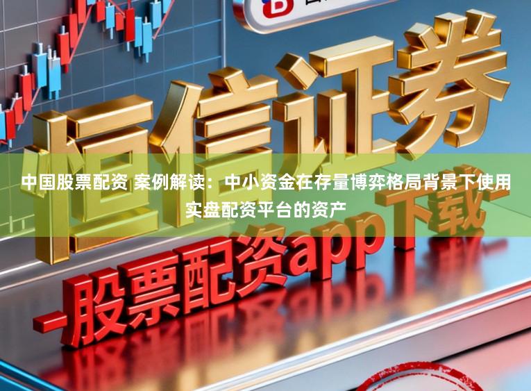 中国股票配资 案例解读：中小资金在存量博弈格局背景下使用实盘配资平台的资产