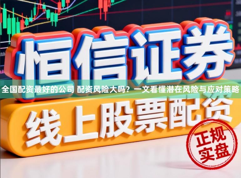 全国配资最好的公司 配资风险大吗？一文看懂潜在风险与应对策略