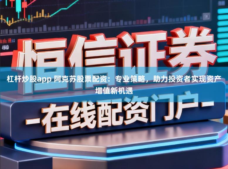 杠杆炒股app 阿克苏股票配资：专业策略，助力投资者实现资产增值新机遇